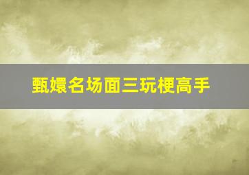 甄嬛名场面三玩梗高手