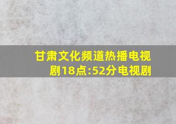 甘肃文化频道热播电视剧18点:52分电视剧