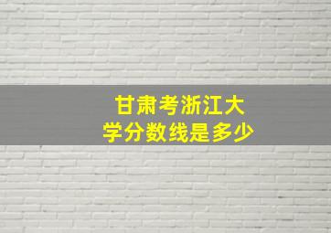 甘肃考浙江大学分数线是多少