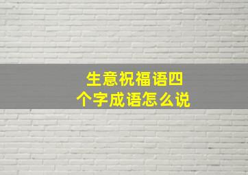 生意祝福语四个字成语怎么说