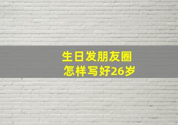 生日发朋友圈怎样写好26岁