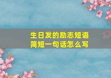 生日发的励志短语简短一句话怎么写