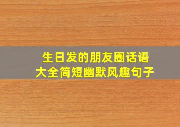 生日发的朋友圈话语大全简短幽默风趣句子