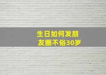 生日如何发朋友圈不俗30岁