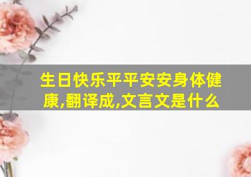 生日快乐平平安安身体健康,翻译成,文言文是什么