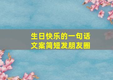 生日快乐的一句话文案简短发朋友圈