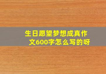 生日愿望梦想成真作文600字怎么写的呀