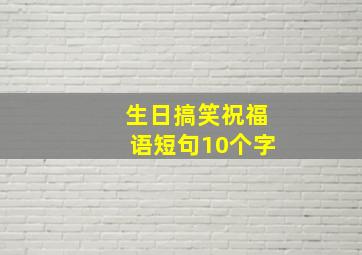 生日搞笑祝福语短句10个字