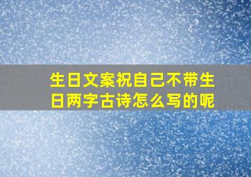 生日文案祝自己不带生日两字古诗怎么写的呢