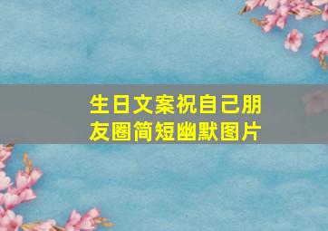 生日文案祝自己朋友圈简短幽默图片