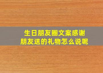 生日朋友圈文案感谢朋友送的礼物怎么说呢