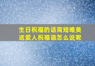 生日祝福的话简短唯美送爱人祝福语怎么说呢