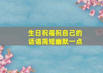 生日祝福祝自己的话语简短幽默一点