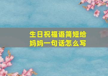 生日祝福语简短给妈妈一句话怎么写