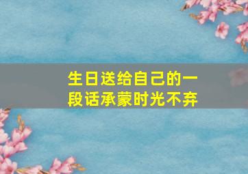 生日送给自己的一段话承蒙时光不弃