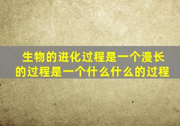 生物的进化过程是一个漫长的过程是一个什么什么的过程