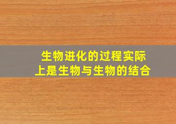 生物进化的过程实际上是生物与生物的结合