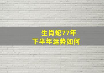 生肖蛇77年下半年运势如何