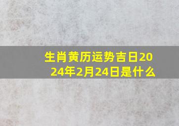 生肖黄历运势吉日2024年2月24日是什么