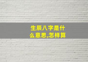 生辰八字是什么意思,怎样算