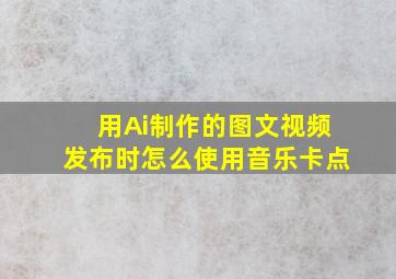 用Ai制作的图文视频发布时怎么使用音乐卡点