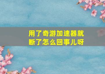 用了奇游加速器就断了怎么回事儿呀