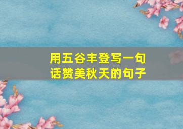 用五谷丰登写一句话赞美秋天的句子