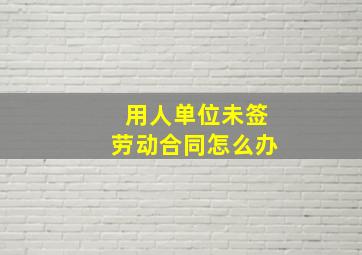 用人单位未签劳动合同怎么办