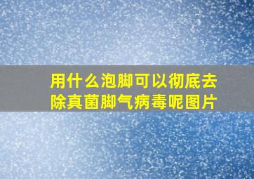 用什么泡脚可以彻底去除真菌脚气病毒呢图片