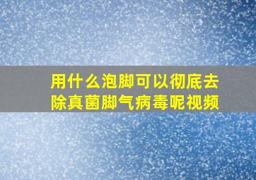 用什么泡脚可以彻底去除真菌脚气病毒呢视频