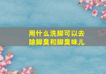 用什么洗脚可以去除脚臭和脚臭味儿