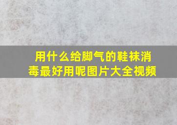 用什么给脚气的鞋袜消毒最好用呢图片大全视频