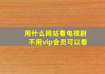 用什么网站看电视剧不用vip会员可以看