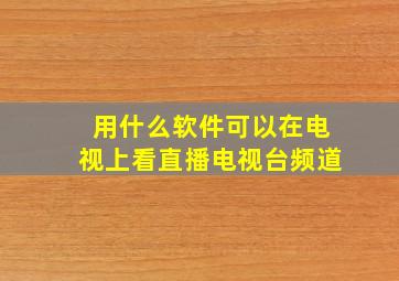 用什么软件可以在电视上看直播电视台频道