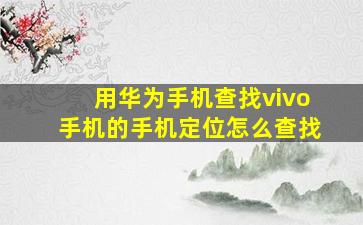 用华为手机查找vivo手机的手机定位怎么查找