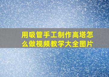 用吸管手工制作高塔怎么做视频教学大全图片