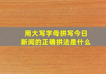 用大写字母拼写今日新闻的正确拼法是什么