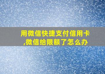 用微信快捷支付信用卡,微信给限额了怎么办