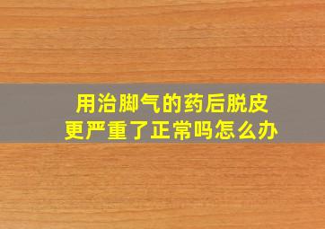 用治脚气的药后脱皮更严重了正常吗怎么办