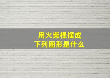 用火柴棍摆成下列图形是什么