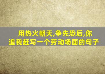 用热火朝天,争先恐后,你追我赶写一个劳动场面的句子