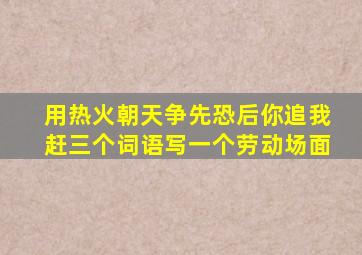 用热火朝天争先恐后你追我赶三个词语写一个劳动场面