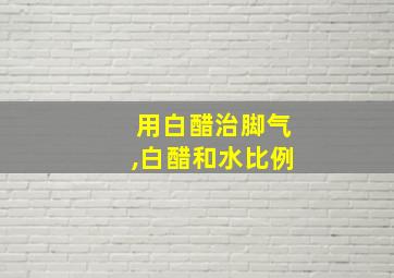 用白醋治脚气,白醋和水比例