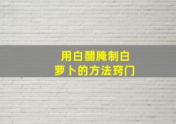 用白醋腌制白萝卜的方法窍门