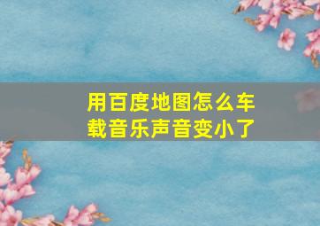 用百度地图怎么车载音乐声音变小了