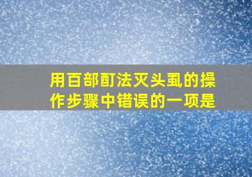 用百部酊法灭头虱的操作步骤中错误的一项是