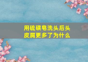 用硫磺皂洗头后头皮屑更多了为什么