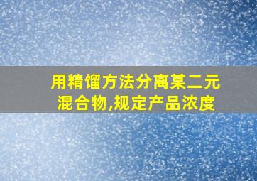 用精馏方法分离某二元混合物,规定产品浓度