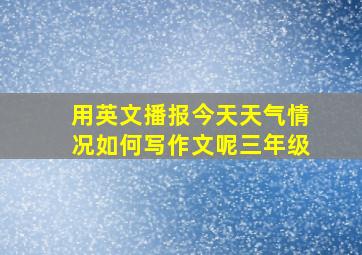 用英文播报今天天气情况如何写作文呢三年级