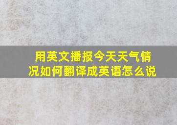 用英文播报今天天气情况如何翻译成英语怎么说